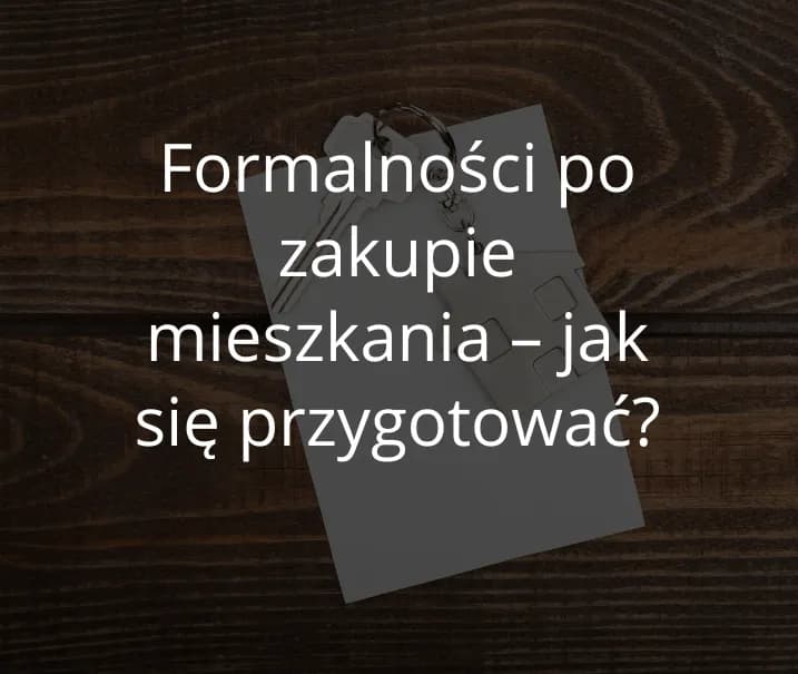 Co po zakupie mieszkania? Kluczowe formalności, których nie możesz pominąć
