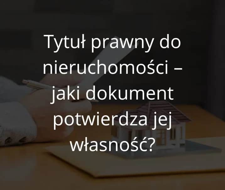 Tytuł prawny do nieruchomości: jakie dokumenty są niezbędne?